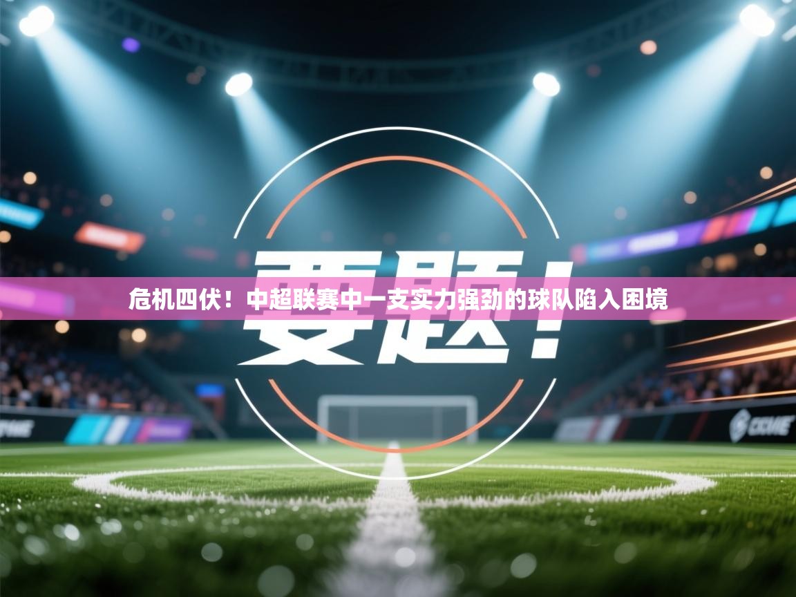 危机四伏！中超联赛中一支实力强劲的球队陷入困境  第2张