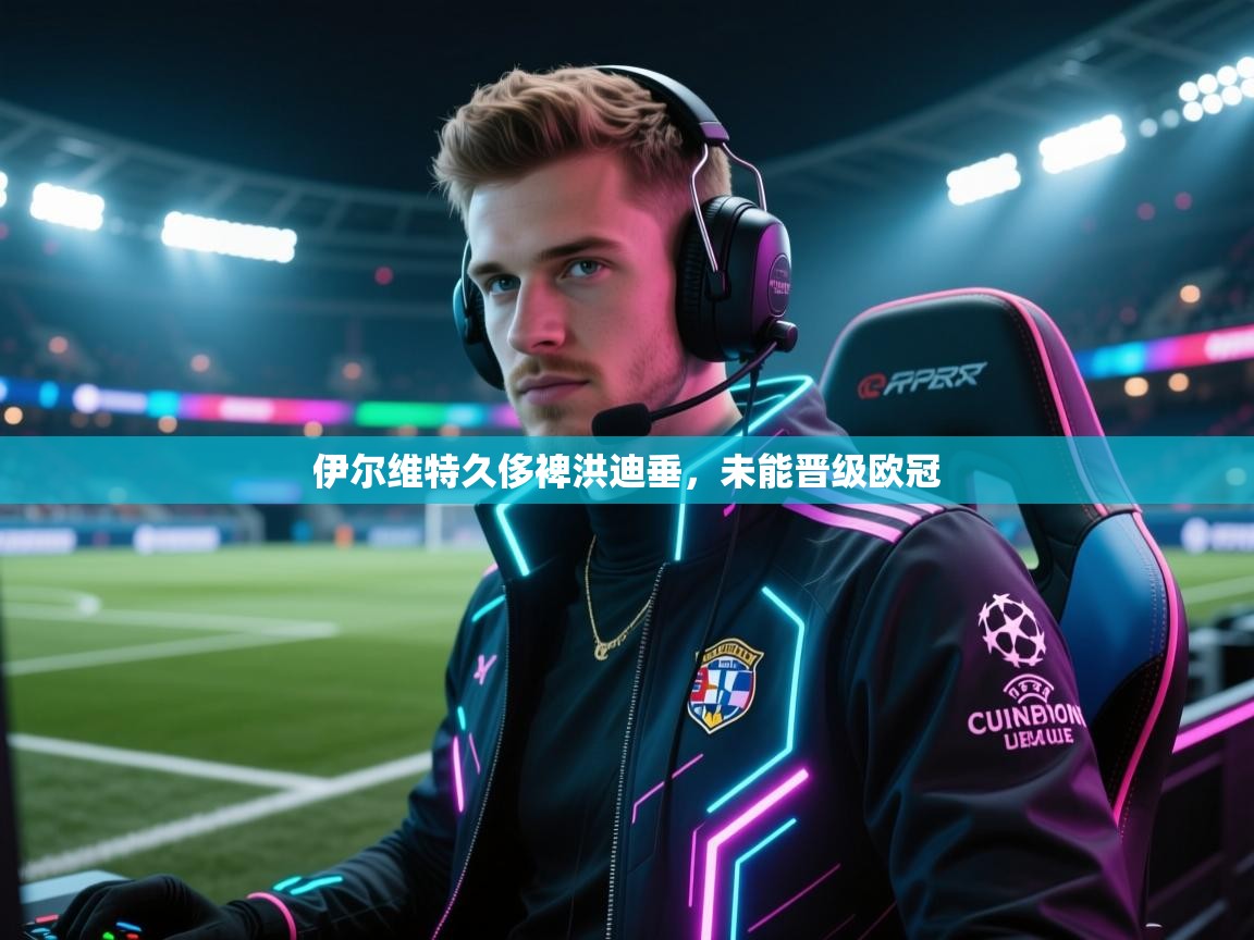 伊尔维特久侈裨洪迪垂，未能晋级欧冠  第2张