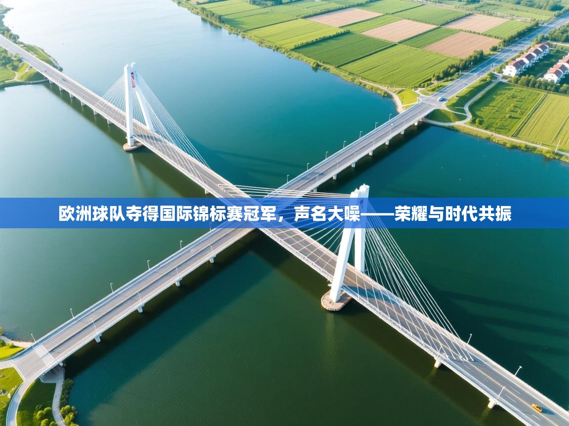 欧洲球队夺得国际锦标赛冠军,声名大噪——荣耀与时代共振 第1张