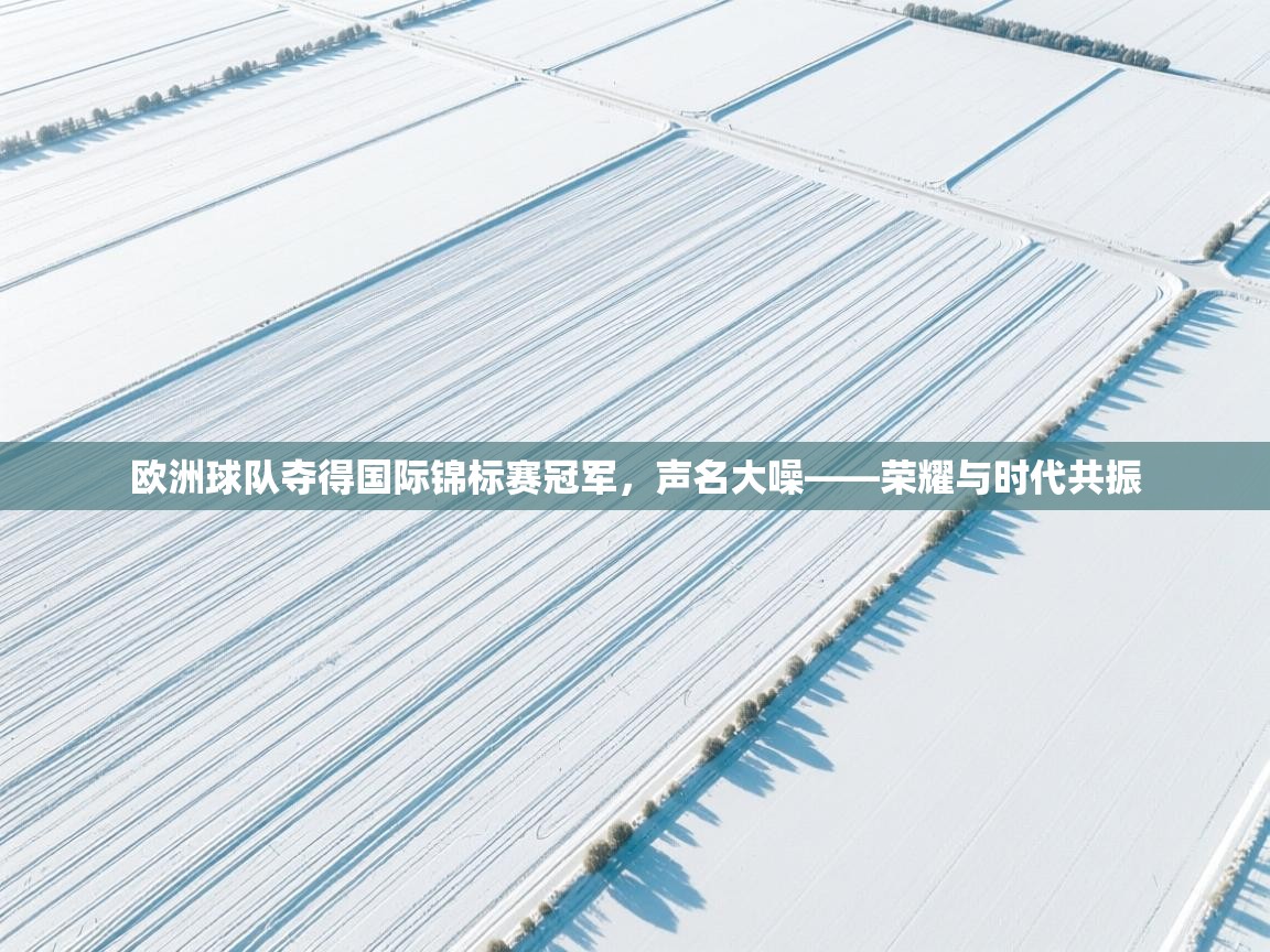 欧洲球队夺得国际锦标赛冠军,声名大噪——荣耀与时代共振 第2张