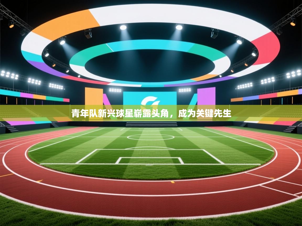 青年队新兴球星崭露头角,成为关键先生 第2张
